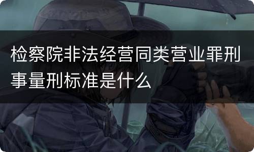 检察院非法经营同类营业罪刑事量刑标准是什么