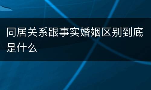同居关系跟事实婚姻区别到底是什么