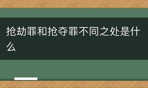 抢劫罪和抢夺罪不同之处是什么