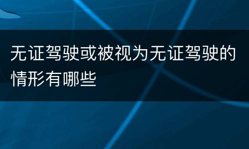无证驾驶或被视为无证驾驶的情形有哪些