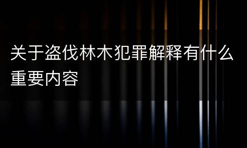 关于盗伐林木犯罪解释有什么重要内容