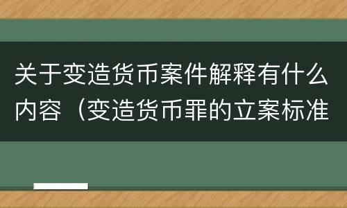 关于变造货币案件解释有什么内容（变造货币罪的立案标准）
