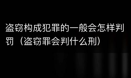 盗窃构成犯罪的一般会怎样判罚（盗窃罪会判什么刑）