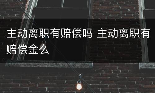 主动离职有赔偿吗 主动离职有赔偿金么