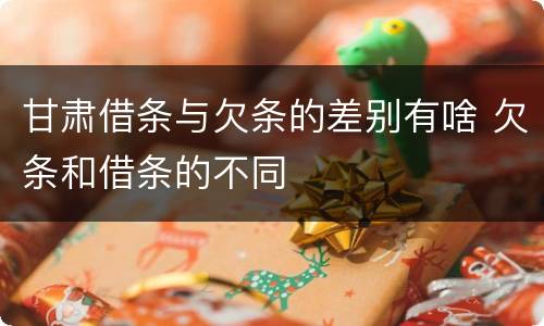 甘肃借条与欠条的差别有啥 欠条和借条的不同