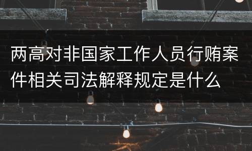 两高对非国家工作人员行贿案件相关司法解释规定是什么
