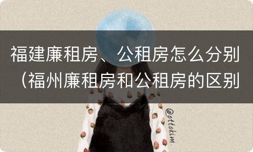 福建廉租房、公租房怎么分别（福州廉租房和公租房的区别）