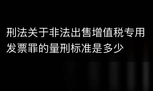 刑法关于非法出售增值税专用发票罪的量刑标准是多少