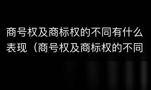 商号权及商标权的不同有什么表现（商号权及商标权的不同有什么表现和特征）