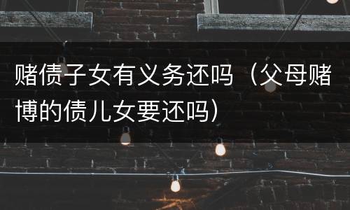 赌债子女有义务还吗（父母赌博的债儿女要还吗）