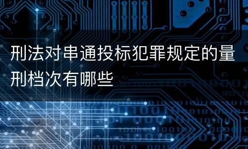 刑法对串通投标犯罪规定的量刑档次有哪些