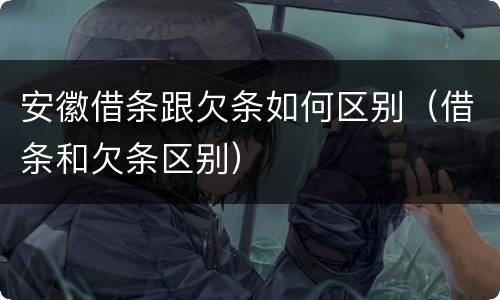 安徽借条跟欠条如何区别（借条和欠条区别）