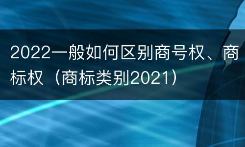 2022一般如何区别商号权、商标权（商标类别2021）