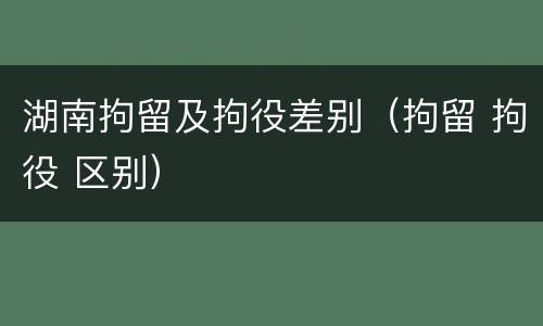 湖南拘留及拘役差别(拘留 拘役 区别)