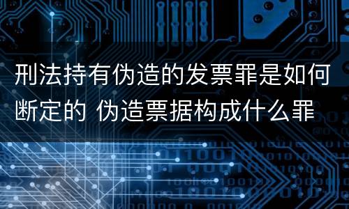刑法持有伪造的发票罪是如何断定的 伪造票据构成什么罪