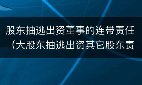 股东抽逃出资董事的连带责任（大股东抽逃出资其它股东责任）