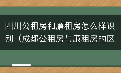 四川公租房和廉租房怎么样识别（成都公租房与廉租房的区别）