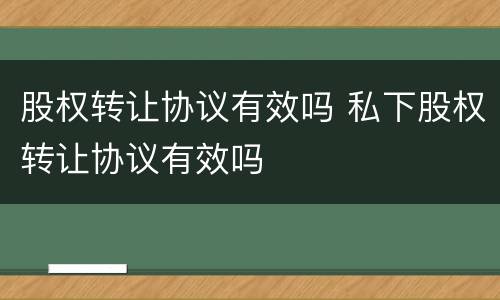 股权转让协议有效吗 私下股权转让协议有效吗
