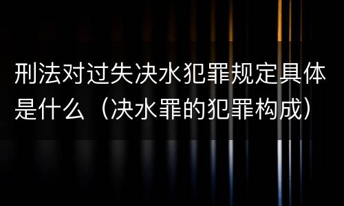 刑法对过失决水犯罪规定具体是什么（决水罪的犯罪构成）