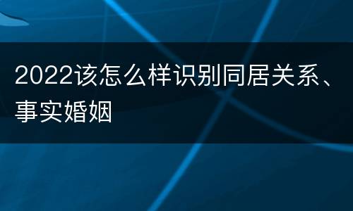 2022该怎么样识别同居关系、事实婚姻
