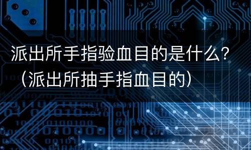 派出所手指验血目的是什么？（派出所抽手指血目的）
