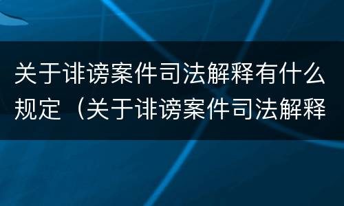 关于诽谤案件司法解释有什么规定（关于诽谤案件司法解释有什么规定嘛）
