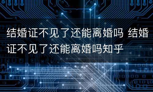 结婚证不见了还能离婚吗 结婚证不见了还能离婚吗知乎