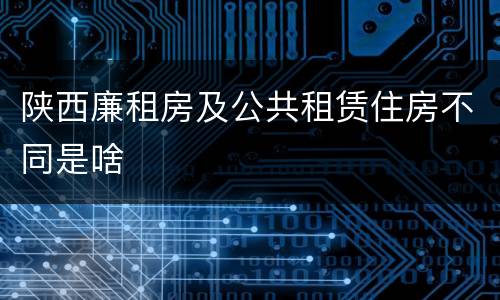 陕西廉租房及公共租赁住房不同是啥
