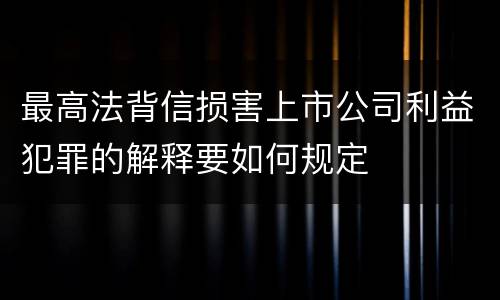 最高法背信损害上市公司利益犯罪的解释要如何规定