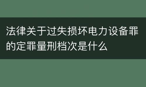 法律关于过失损坏电力设备罪的定罪量刑档次是什么