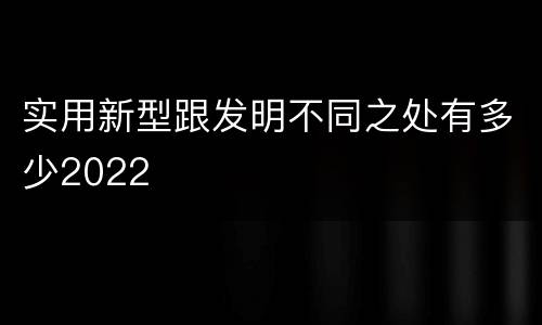 实用新型跟发明不同之处有多少2022
