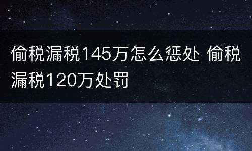 偷税漏税145万怎么惩处 偷税漏税120万处罚