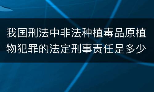 我国刑法中非法种植毒品原植物犯罪的法定刑事责任是多少