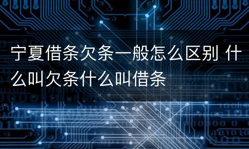 宁夏借条欠条一般怎么区别 什么叫欠条什么叫借条
