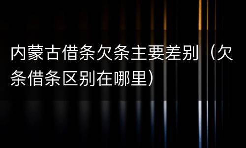 内蒙古借条欠条主要差别（欠条借条区别在哪里）
