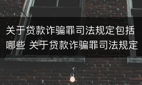 关于贷款诈骗罪司法规定包括哪些 关于贷款诈骗罪司法规定包括哪些内容