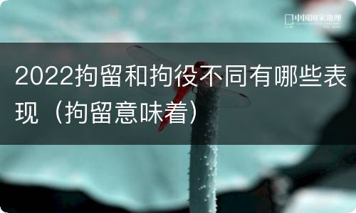 2022拘留和拘役不同有哪些表现（拘留意味着）