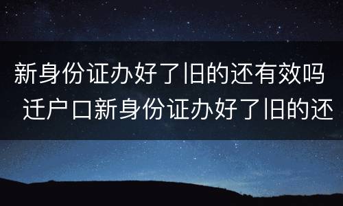 新身份证办好了旧的还有效吗 迁户口新身份证办好了旧的还有效吗