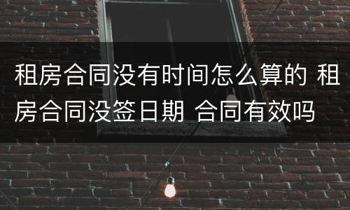 租房合同没有时间怎么算的 租房合同没签日期 合同有效吗