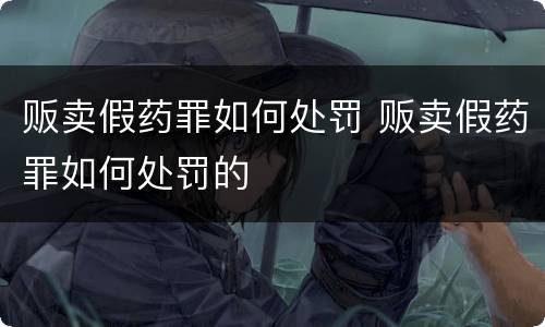 贩卖假药罪如何处罚 贩卖假药罪如何处罚的