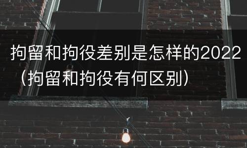 拘留和拘役差别是怎样的2022（拘留和拘役有何区别）