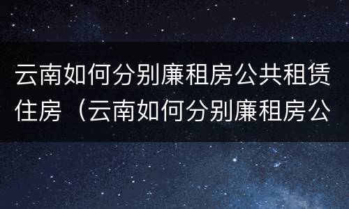 云南如何分别廉租房公共租赁住房（云南如何分别廉租房公共租赁住房和居住）