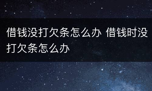 借钱没打欠条怎么办 借钱时没打欠条怎么办