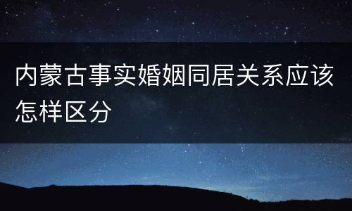 内蒙古事实婚姻同居关系应该怎样区分