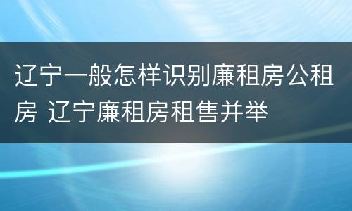 辽宁一般怎样识别廉租房公租房 辽宁廉租房租售并举