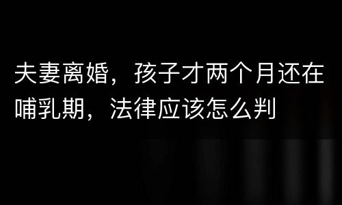 夫妻离婚，孩子才两个月还在哺乳期，法律应该怎么判
