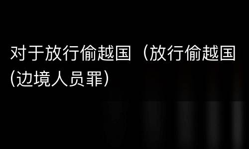 对于放行偷越国（放行偷越国(边境人员罪）