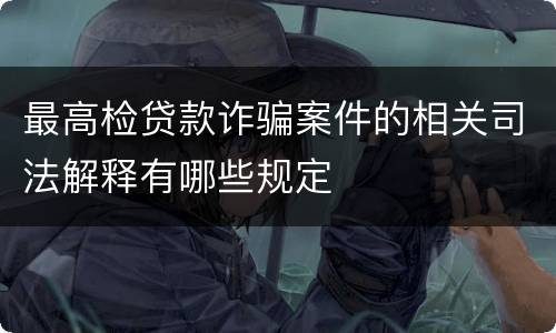 最高检贷款诈骗案件的相关司法解释有哪些规定