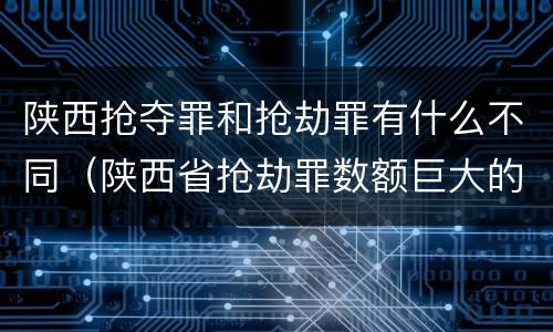 陕西抢夺罪和抢劫罪有什么不同（陕西省抢劫罪数额巨大的标准）