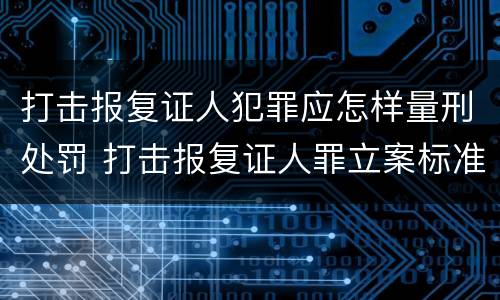 打击报复证人犯罪应怎样量刑处罚 打击报复证人罪立案标准